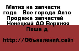 Матиз на запчасти 2010 года - Все города Авто » Продажа запчастей   . Ненецкий АО,Верхняя Пеша д.